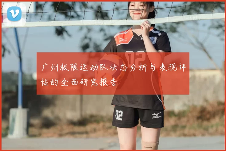广州极限运动队状态分析与表现评估的全面研究报告