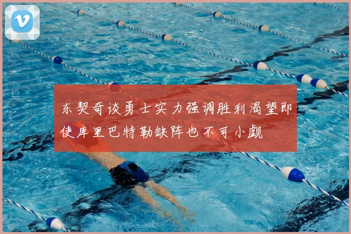 东契奇谈勇士实力强调胜利渴望即使库里巴特勒缺阵也不可小觑