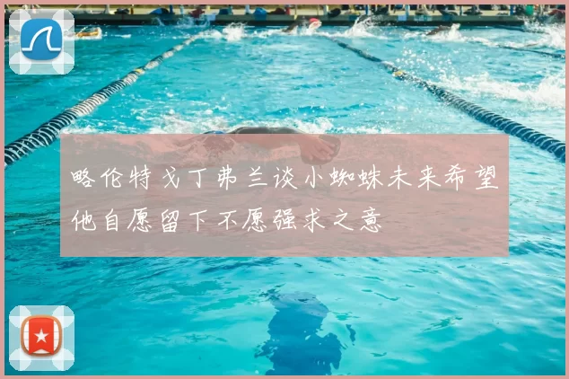 略伦特戈丁弗兰谈小蜘蛛未来希望他自愿留下不愿强求之意