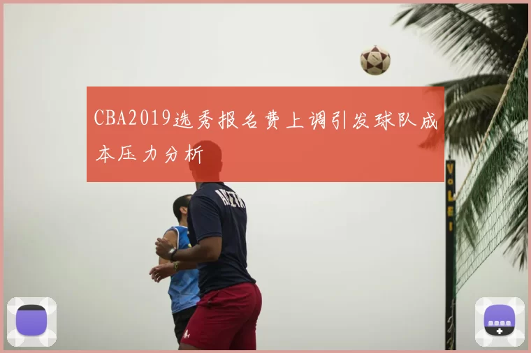CBA2019选秀报名费上调引发球队成本压力分析