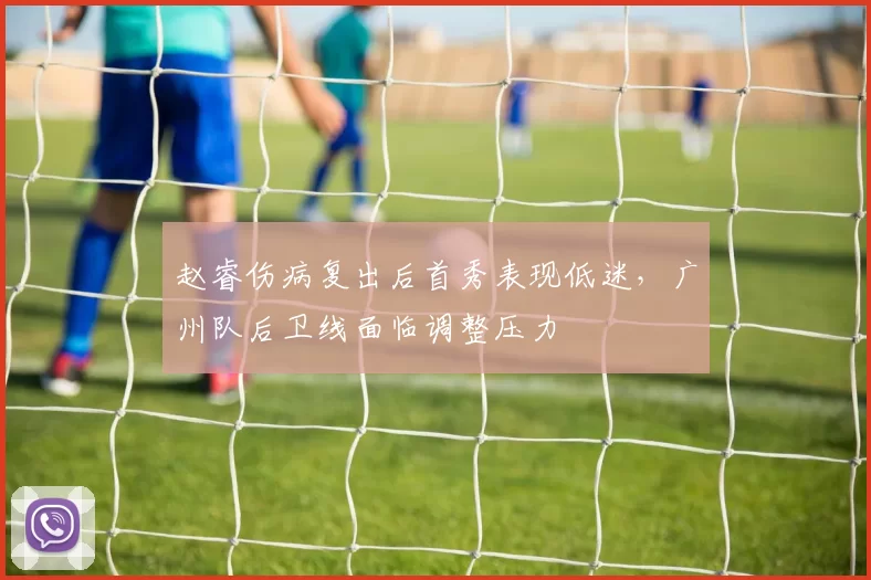 赵睿伤病复出后首秀表现低迷，广州队后卫线面临调整压力