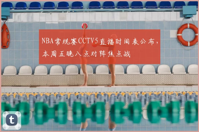 NBA常规赛CCTV5直播时间表公布，本周五晚八点对阵焦点战