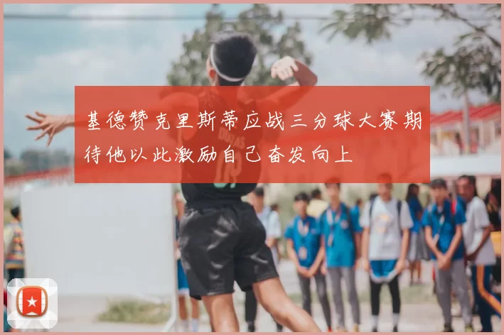 基德赞克里斯蒂应战三分球大赛期待他以此激励自己奋发向上