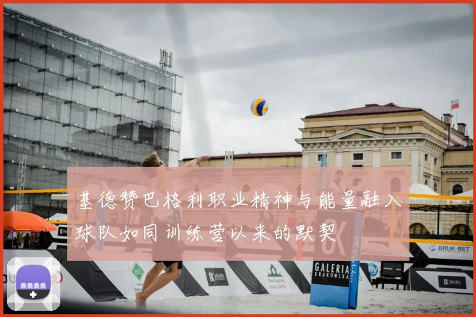 基德赞巴格利职业精神与能量融入球队如同训练营以来的默契