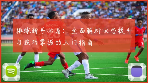 排球新手必看：全面解析状态提升与技巧掌握的入门指南