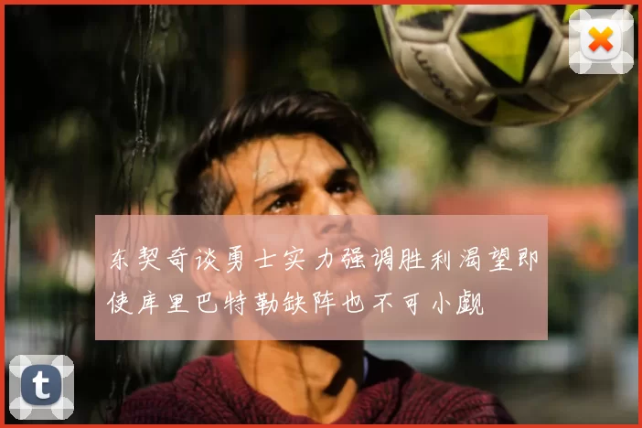 东契奇谈勇士实力强调胜利渴望即使库里巴特勒缺阵也不可小觑