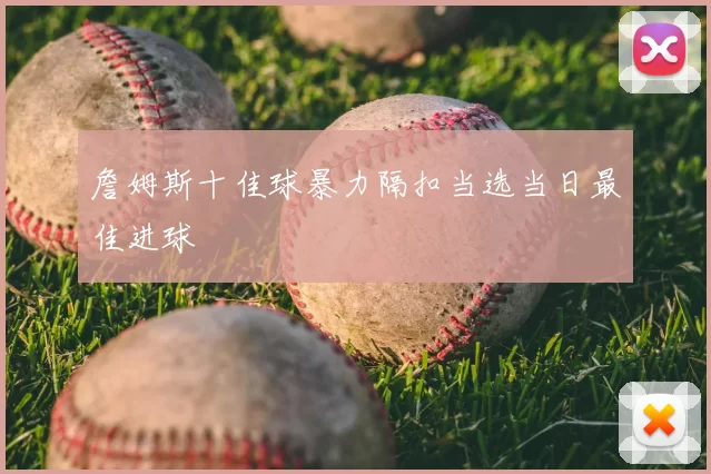 詹姆斯十佳球暴力隔扣当选当日最佳进球