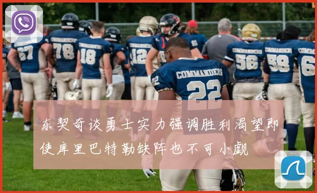 东契奇谈勇士实力强调胜利渴望即使库里巴特勒缺阵也不可小觑