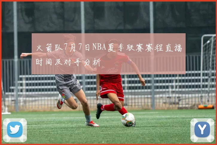 火箭队7月7日NBA夏季联赛赛程直播时间及对手分析