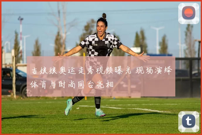 吉娘娘奥运走秀视频曝光 现场演绎体育与时尚同台亮相