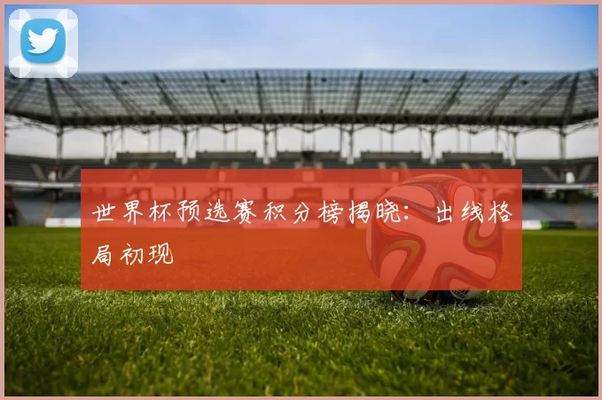 世界杯预选赛积分榜揭晓:出线格局初现