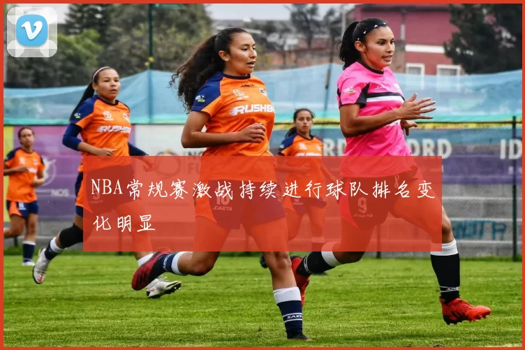 NBA常规赛激战持续进行球队排名变化明显