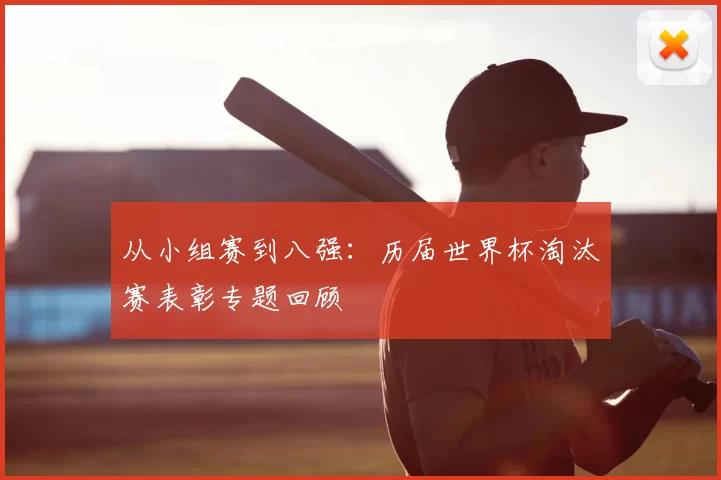 从小组赛到八强：历届世界杯淘汰赛表彰专题回顾