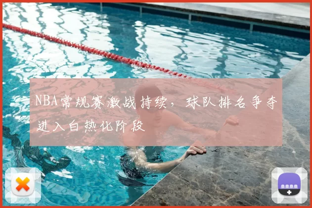 NBA常规赛激战持续,球队排名争夺进入白热化阶段