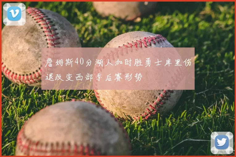 詹姆斯40分湖人加时胜勇士库里伤退改变西部季后赛形势