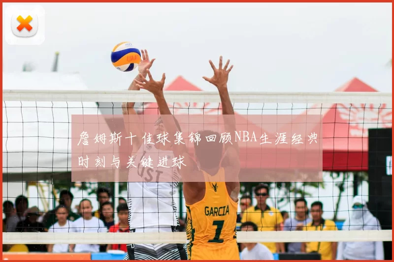 詹姆斯十佳球集锦回顾NBA生涯经典时刻与关键进球