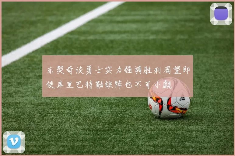 东契奇谈勇士实力强调胜利渴望即使库里巴特勒缺阵也不可小觑