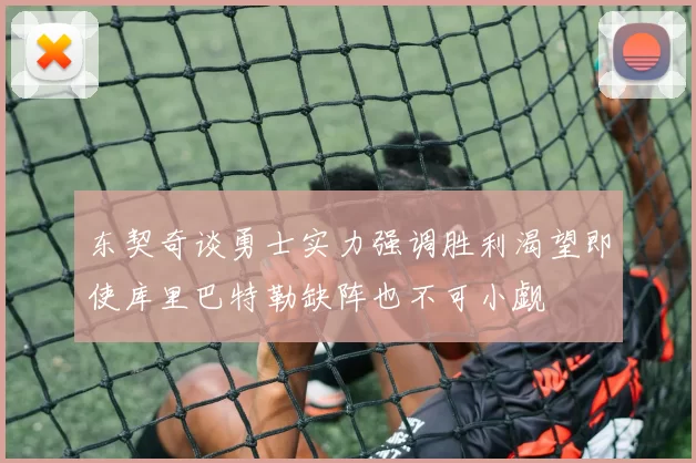 东契奇谈勇士实力强调胜利渴望即使库里巴特勒缺阵也不可小觑