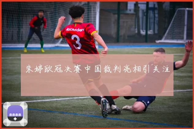 朱婷欧冠决赛中国裁判亮相引关注