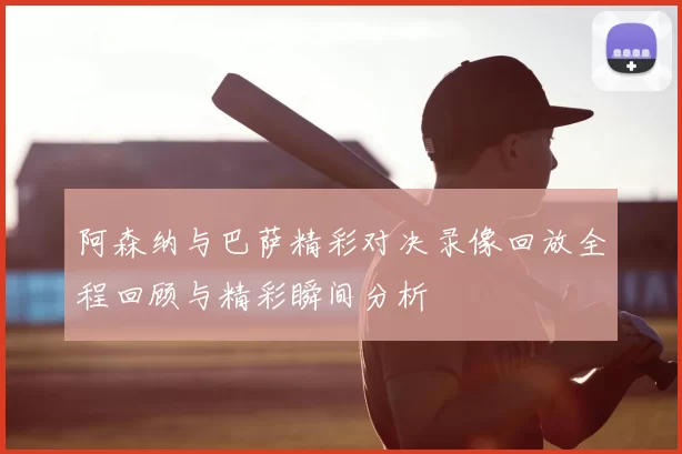 阿森纳与巴萨精彩对决录像回放全程回顾与精彩瞬间分析