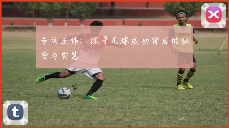 专访王伟:探寻足球成功背后的秘密与智慧