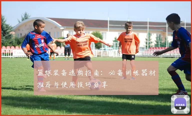 篮球装备选购指南：必备训练器材推荐与使用技巧分享