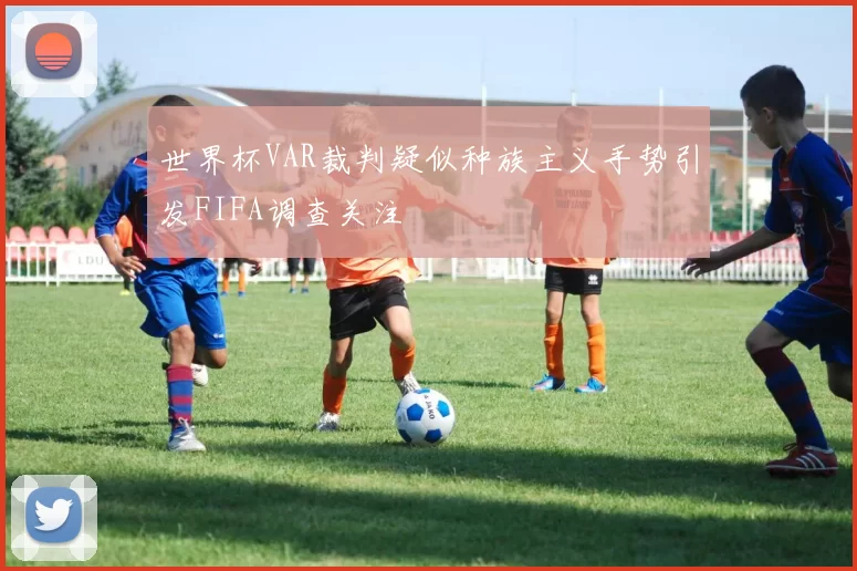 世界杯VAR裁判疑似种族主义手势引发FIFA调查关注