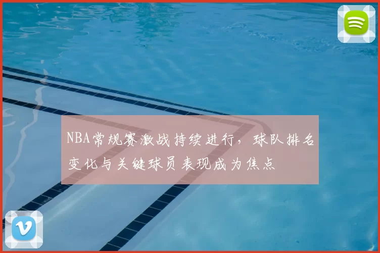 NBA常规赛激战持续进行,球队排名变化与关键球员表现成为焦点