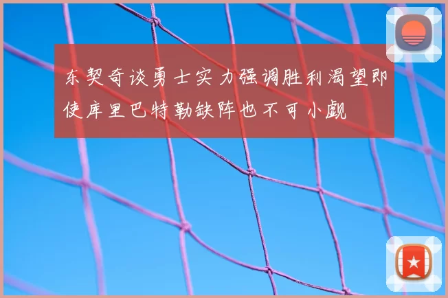 东契奇谈勇士实力强调胜利渴望即使库里巴特勒缺阵也不可小觑