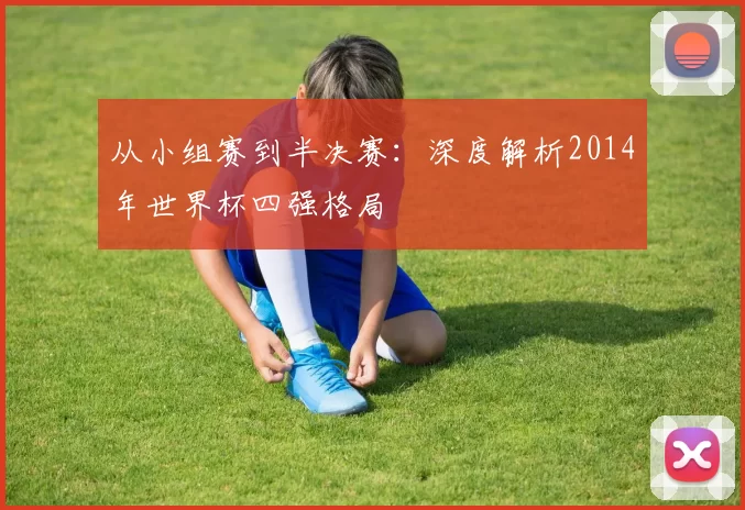 从小组赛到半决赛：深度解析2014年世界杯四强格局