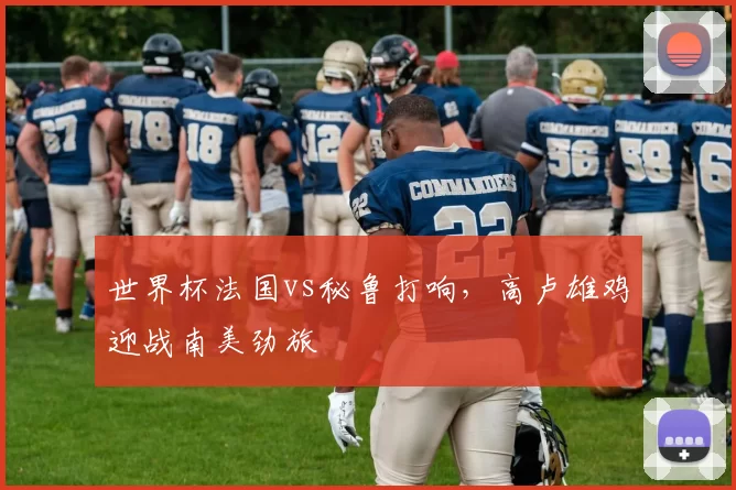 世界杯法国vs秘鲁打响,高卢雄鸡迎战南美劲旅