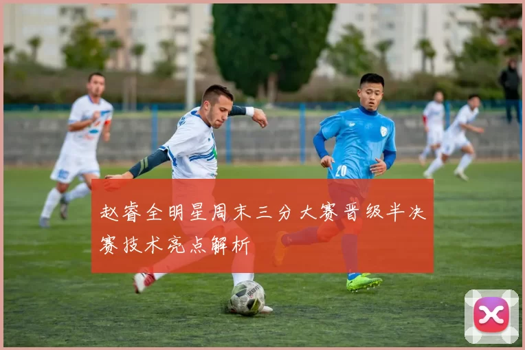 赵睿全明星周末三分大赛晋级半决赛技术亮点解析