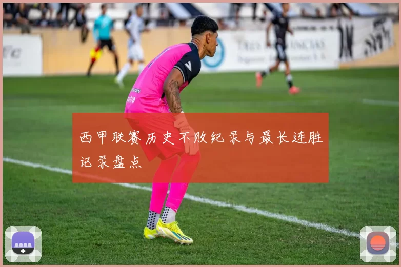 西甲联赛历史不败纪录与最长连胜记录盘点