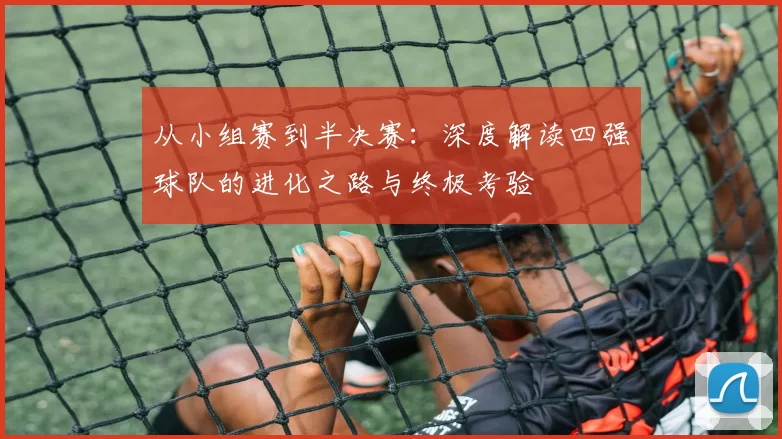 从小组赛到半决赛：深度解读四强球队的进化之路与终极考验