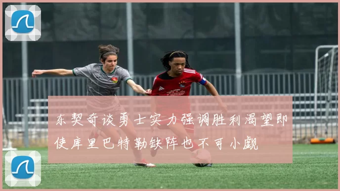 东契奇谈勇士实力强调胜利渴望即使库里巴特勒缺阵也不可小觑