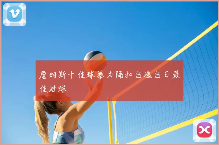 詹姆斯十佳球暴力隔扣当选当日最佳进球