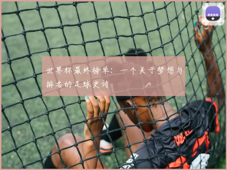 世界杯最终榜单:一个关于梦想与排名的足球史诗