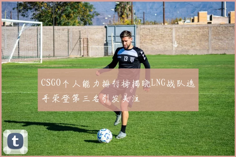 CSGO个人能力排行榜揭晓LNG战队选手荣登第三名引发关注