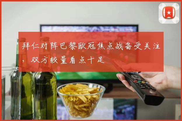 拜仁对阵巴黎欧冠焦点战备受关注，双方较量看点十足