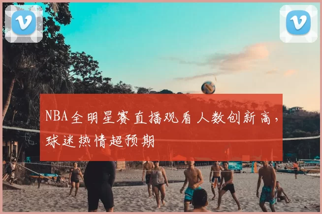 NBA全明星赛直播观看人数创新高,球迷热情超预期
