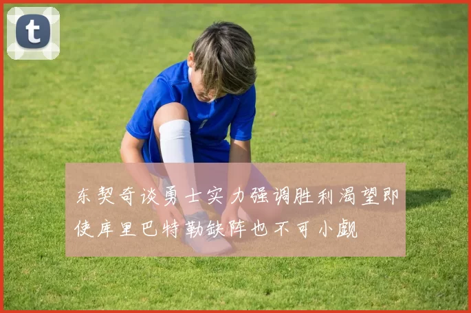 东契奇谈勇士实力强调胜利渴望即使库里巴特勒缺阵也不可小觑