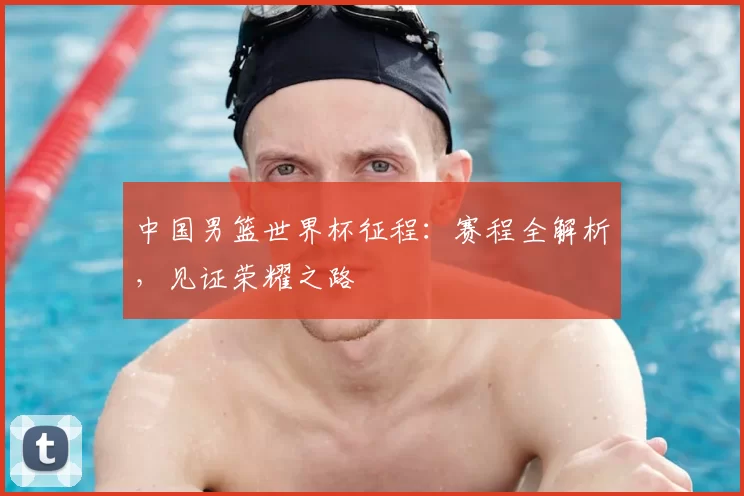 中国男篮世界杯征程:赛程全解析,见证荣耀之路