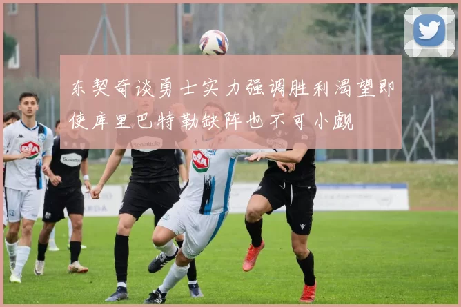 东契奇谈勇士实力强调胜利渴望即使库里巴特勒缺阵也不可小觑