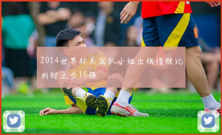 2014世界杯美国队小组出线惜败比利时止步16强