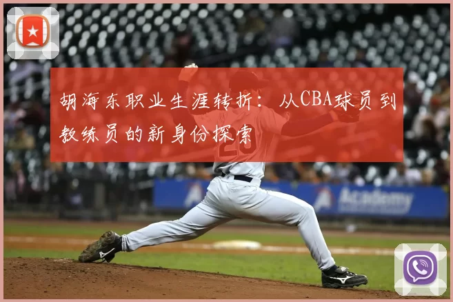 胡海东职业生涯转折:从CBA球员到教练员的新身份探索