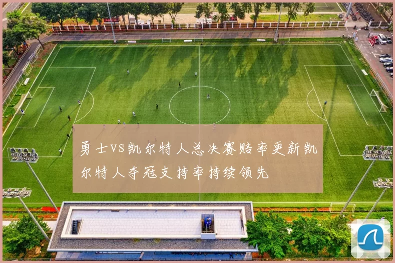 勇士vs凯尔特人总决赛赔率更新凯尔特人夺冠支持率持续领先