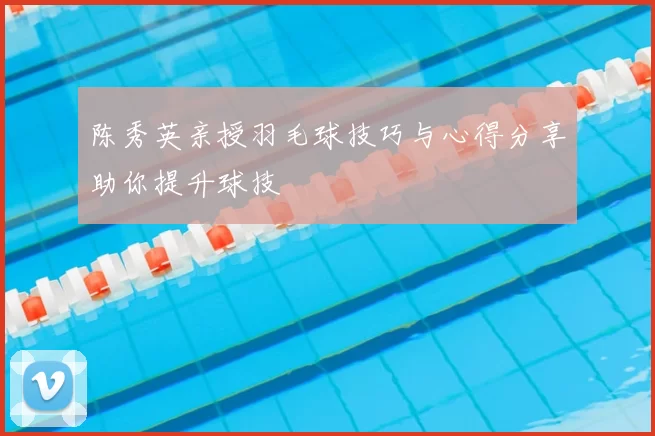 陈秀英亲授羽毛球技巧与心得分享助你提升球技