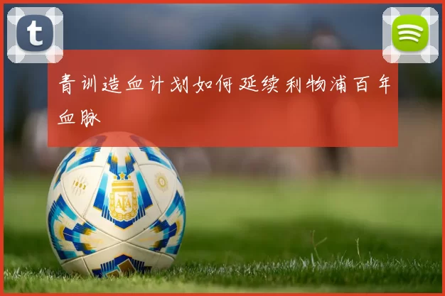 青训造血计划如何延续利物浦百年血脉