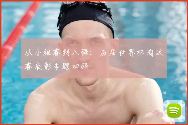 从小组赛到八强：历届世界杯淘汰赛表彰专题回顾
