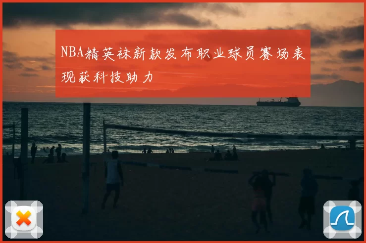 NBA精英袜新款发布职业球员赛场表现获科技助力